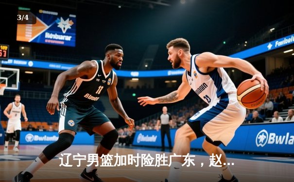 辽宁男篮加时险胜广东，赵继伟33分导演逆转好戏 - 3