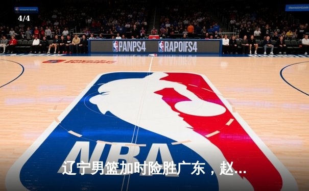 辽宁男篮加时险胜广东，赵继伟33分导演逆转好戏 - 4